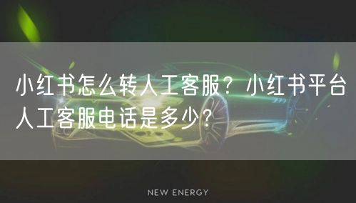 小红书怎么转人工客服？小红书平台人工客服电话是多少？