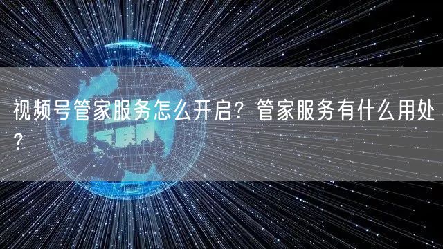 视频号管家服务怎么开启？管家服务有什么用