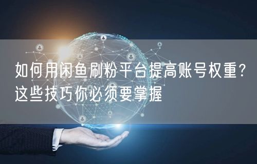 如何用闲鱼刷粉平台提高账号权重？这些技巧你必须要掌握