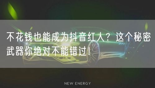 不花钱也能成为抖音红人？这个秘密武器你绝对不能错过！