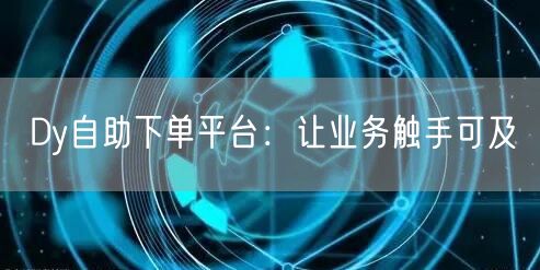 Dy自助下单平台：让业务触手可及