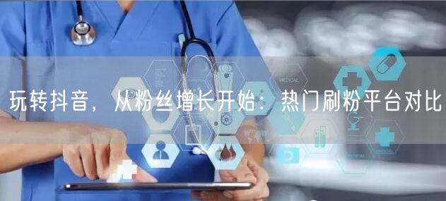 玩转抖音，从粉丝增长开始：热门刷粉平台对比