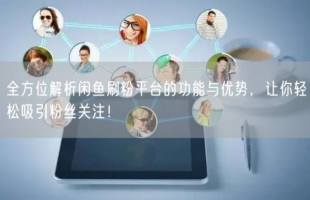 全方位解析闲鱼刷粉平台的功能与优势，让你轻松吸引粉丝关注！