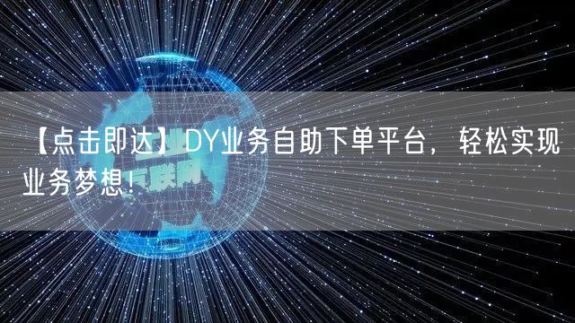 【点击即达】DY业务自助下单平台，轻松实现业务梦想！