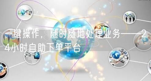 一键操作，随时随地处理业务——24小时自助下单平台