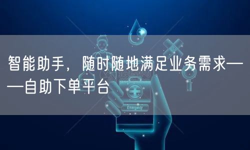 智能助手，随时随地满足业务需求——自助下单平台