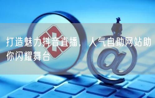 打造魅力抖音直播，人气自助网站助你闪耀舞台