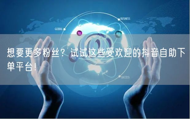 想要更多粉丝？试试这些受欢迎的抖音自助下单平台！