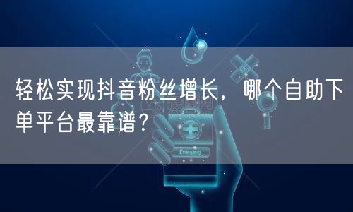 轻松实现抖音粉丝增长，哪个自助下单平台最靠谱？