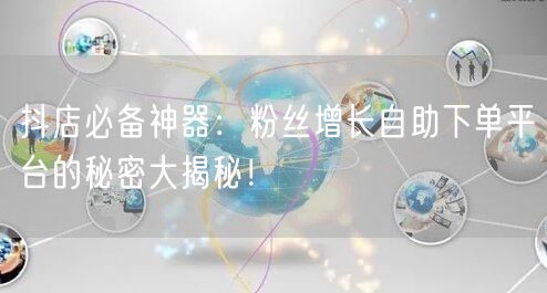 抖店必备神器：粉丝增长自助下单平台的秘密大揭秘！