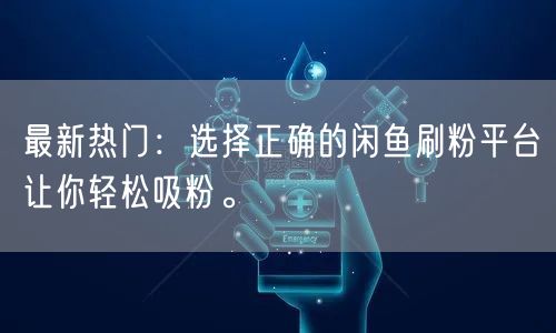最新热门：选择正确的闲鱼刷粉平台让你轻松吸粉。
