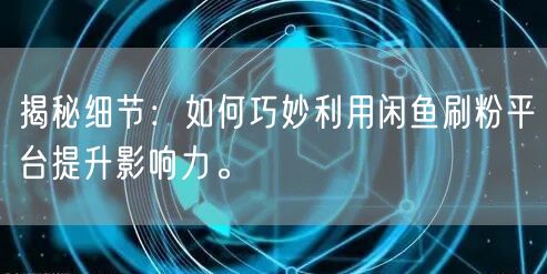 揭秘细节：如何巧妙利用闲鱼刷粉平台提升影响力。