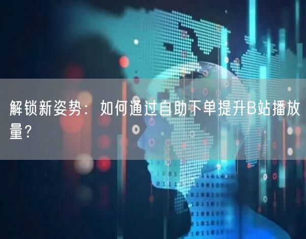 解锁新姿势：如何通过自助下单提升B站播放量？