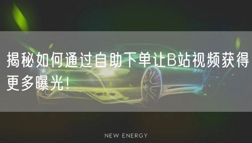 揭秘如何通过自助下单让B站视频获得更多曝光！