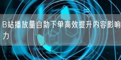B站播放量自助下单高效提升内容影响力