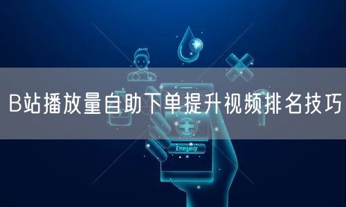 B站播放量自助下单提升视频排名技巧