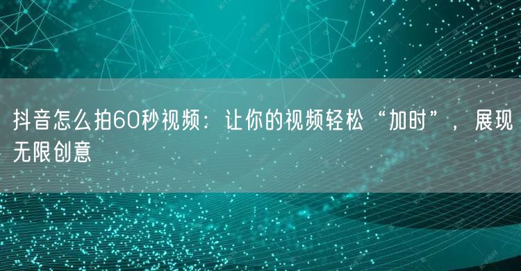 抖音怎么拍60秒视频：让你的视频轻松“加时”，展现无限创意