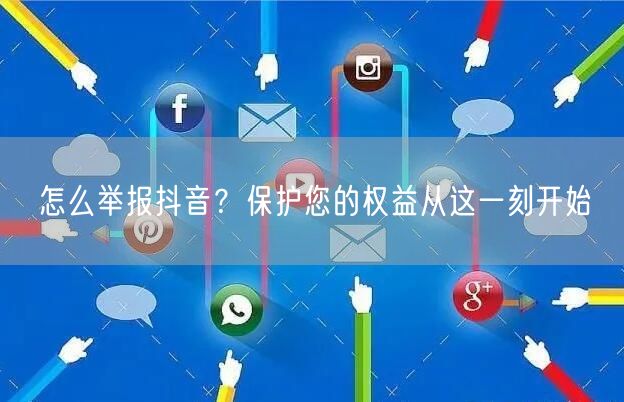 怎么举报抖音？保护您的权益从这一刻开始