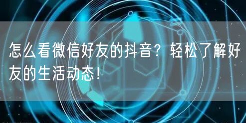 怎么看微信好友的抖音？轻松了解好友的生活动态！