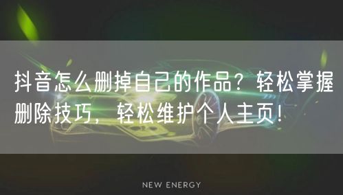 抖音怎么删掉自己的作品？轻松掌握删除技巧，轻松维护个人主页！