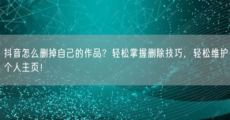 抖音怎么删掉自己的作品？轻松掌握删除技巧，轻松维护个人主页！