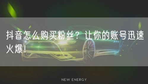 抖音怎么购买粉丝？让你的账号迅速火爆！