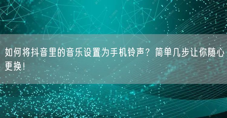 如何将抖音里的音乐设置为手机铃声？简单几步让你随心更换！