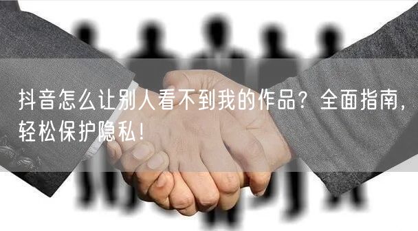 抖音怎么让别人看不到我的作品？全面指南，轻松保护隐私！