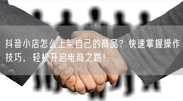 抖音小店怎么上架自己的商品？快速掌握操作技巧，轻松开启电商之路！