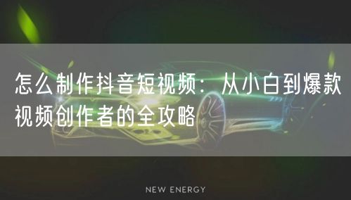怎么制作抖音短视频：从小白到爆款视频创作者的全攻略