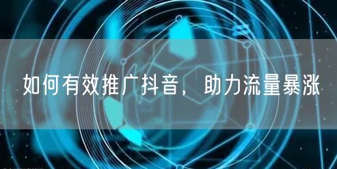 如何有效推广抖音，助力流量暴涨
