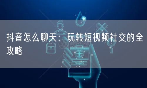 抖音怎么聊天：玩转短视频社交的全攻略