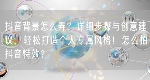 抖音背景怎么弄？详细步骤与创意建议，轻松打造个人专属风格！怎么拍抖音特效？