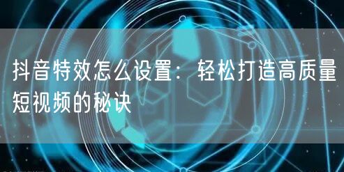 抖音特效怎么设置：轻松打造高质量短视频的秘诀