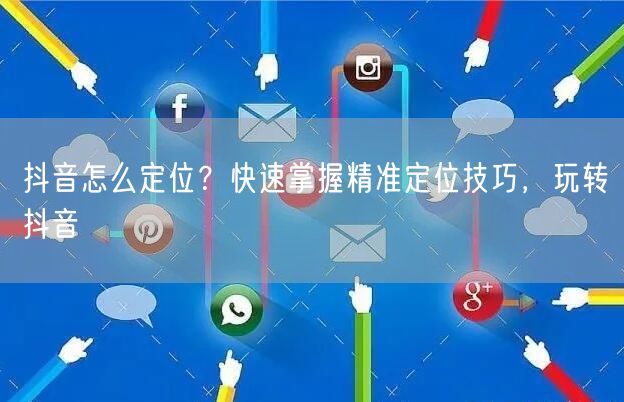抖音怎么定位？快速掌握精准定位技巧，玩转抖音