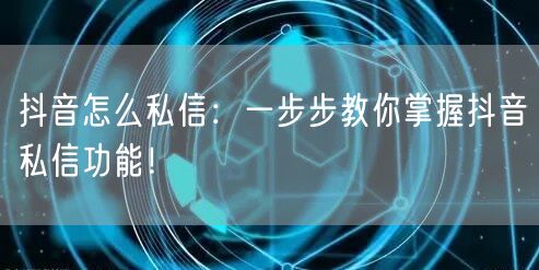 抖音怎么私信：一步步教你掌握抖音私信功能！