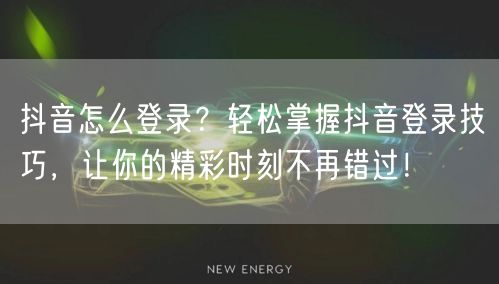 抖音怎么登录？轻松掌握抖音登录技巧，让你的精彩时刻不再错过！