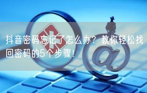 抖音密码忘记了怎么办？教你轻松找回密码的5个步骤！