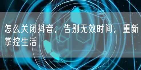 怎么关闭抖音，告别无效时间，重新掌控生活