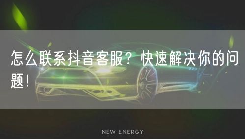 怎么联系抖音客服?快速解决你的问题!