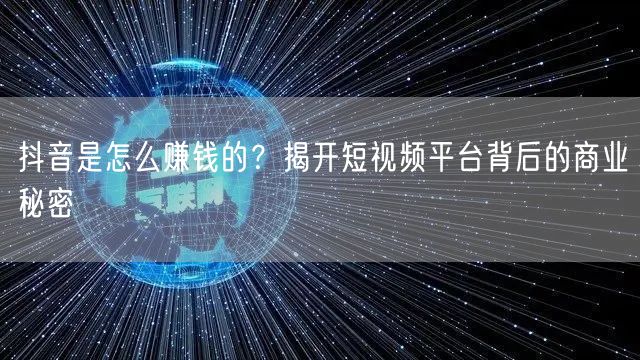 抖音是怎么赚钱的？揭开短视频平台背后的商业秘密