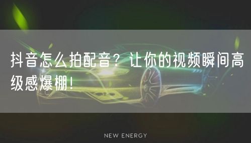 抖音怎么拍配音？让你的视频瞬间高级感爆棚！