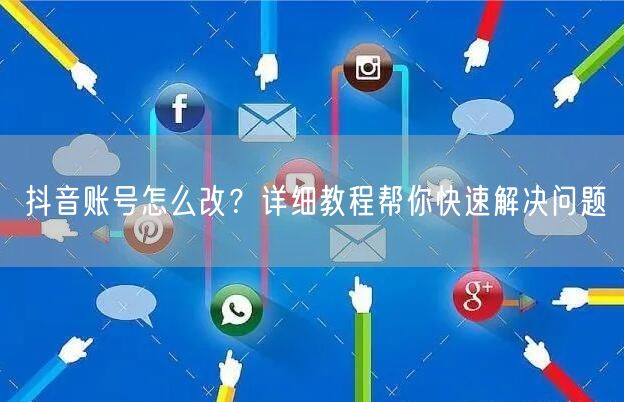 抖音账号怎么改？详细教程帮你快速解决问题