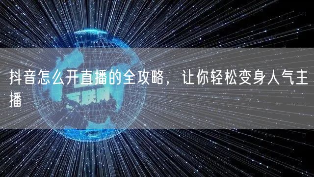 抖音怎么开直播的全攻略，让你轻松变身人气主播