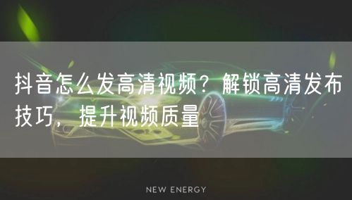 抖音怎么发高清视频？解锁高清发布技巧，提升视频质量