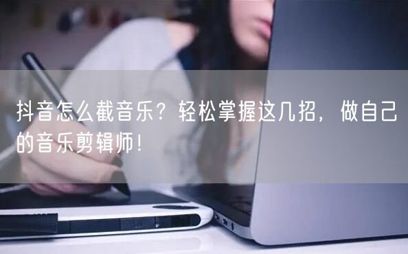 抖音怎么截音乐？轻松掌握这几招，做自己的音乐剪辑师！