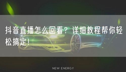 抖音直播怎么回看？详细教程帮你轻松搞定！