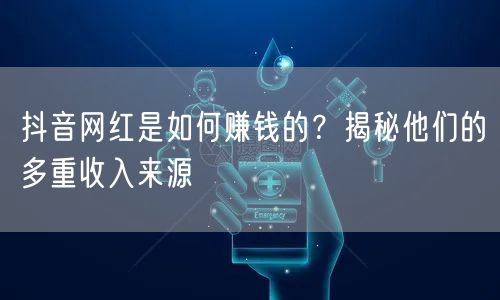 抖音网红是如何赚钱的？揭秘他们的多重收入来源