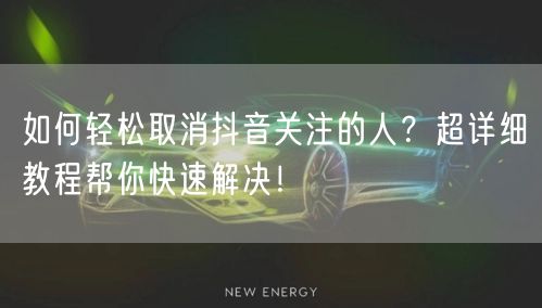 如何轻松取消抖音关注的人？超详细教程帮你快速解决！