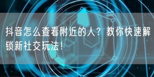 抖音怎么查看附近的人？教你快速解锁新社交玩法！
